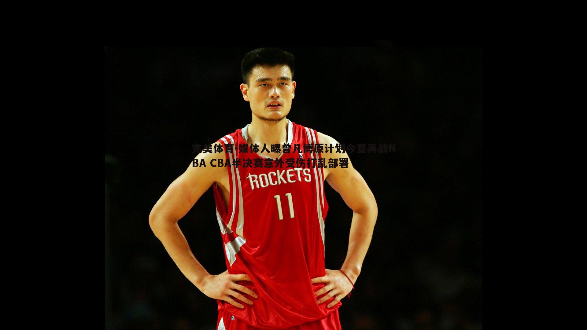 完美体育-媒体人曝曾凡博原计划今夏再战NBA CBA半决赛意外受伤打乱部署