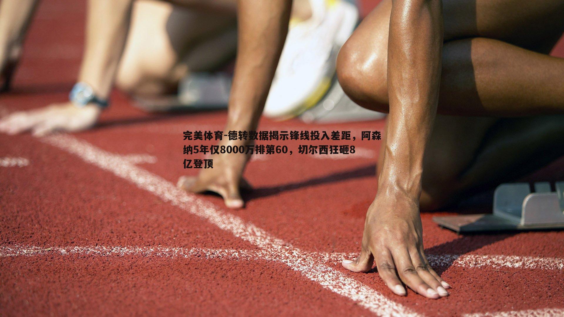 完美体育-德转数据揭示锋线投入差距，阿森纳5年仅8000万排第60，切尔西狂砸8亿登顶