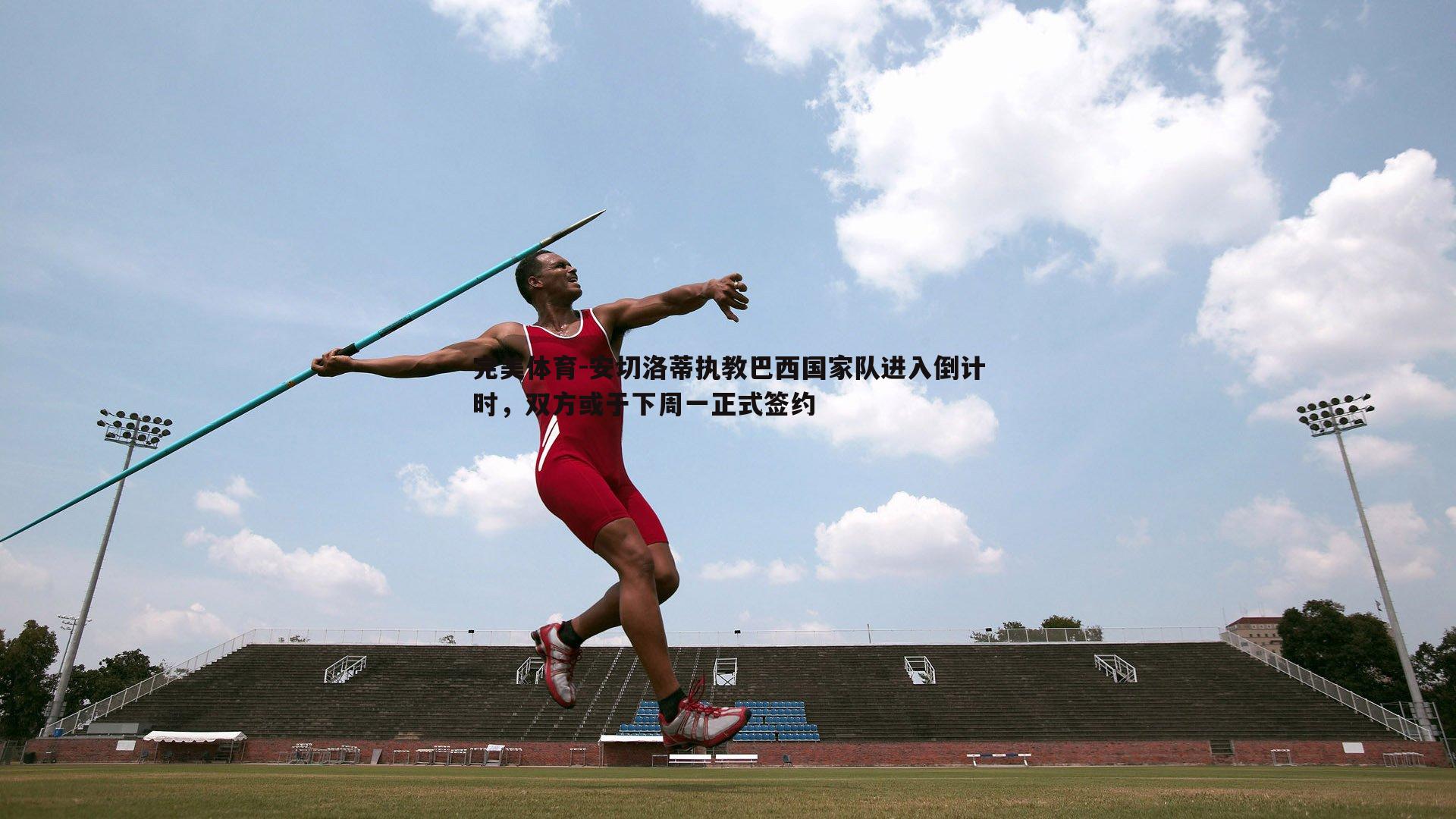 完美体育-安切洛蒂执教巴西国家队进入倒计时，双方或于下周一正式签约