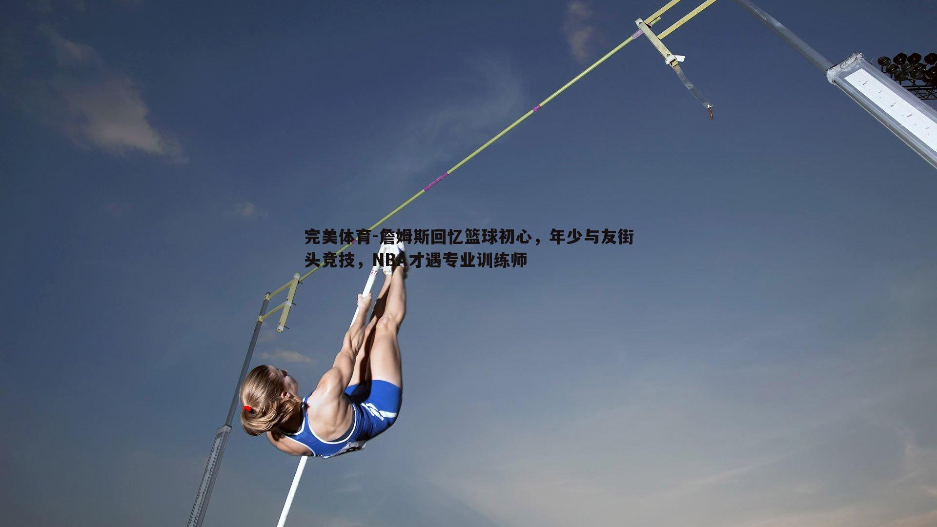 完美体育-詹姆斯回忆篮球初心，年少与友街头竞技，NBA才遇专业训练师